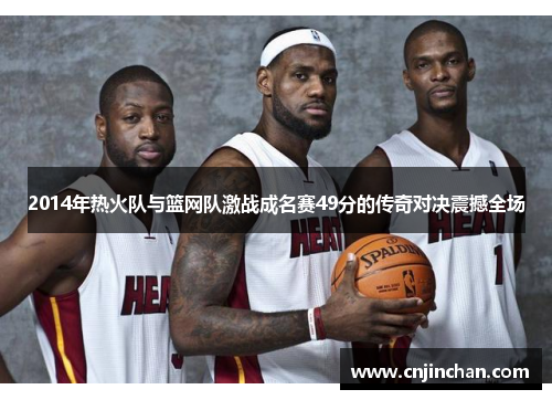 2014年热火队与篮网队激战成名赛49分的传奇对决震撼全场