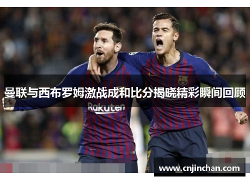 曼联与西布罗姆激战成和比分揭晓精彩瞬间回顾