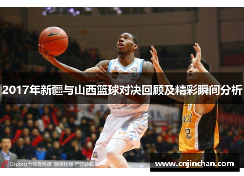 2017年新疆与山西篮球对决回顾及精彩瞬间分析