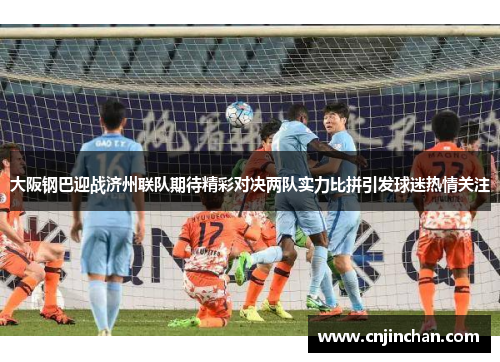 大阪钢巴迎战济州联队期待精彩对决两队实力比拼引发球迷热情关注